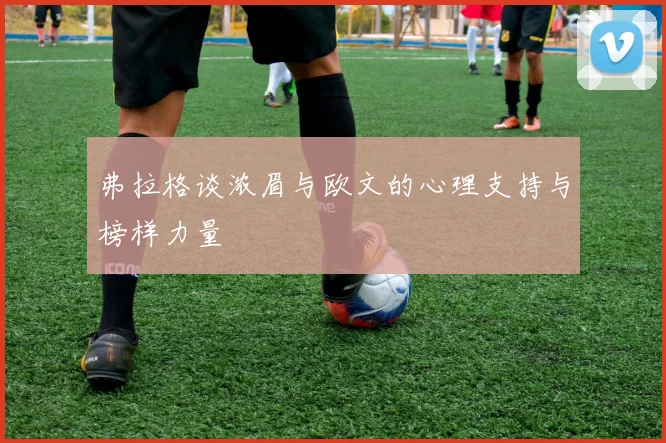 弗拉格谈浓眉与欧文的心理支持与榜样力量