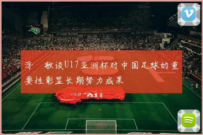 浮嶋敏谈U17亚洲杯对中国足球的重要性彰显长期努力成果