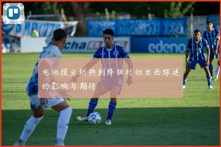 电讯报分析热刺降级对切尔西球迷的影响与期待