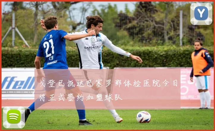 戈登已抵达巴塞罗那体检医院今日将正式签约加盟球队