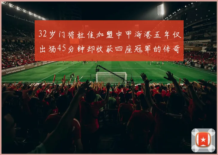 32岁门将杜佳加盟中甲海港五年仅出场45分钟却收获四座冠军的传奇经历
