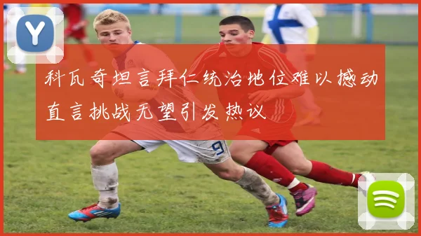 科瓦奇坦言拜仁统治地位难以撼动直言挑战无望引发热议