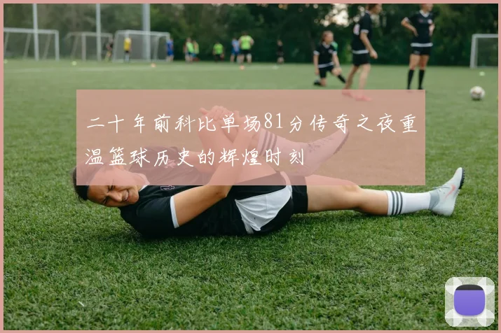 二十年前科比单场81分传奇之夜重温篮球历史的辉煌时刻