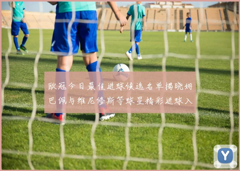 欧冠今日最佳进球候选名单揭晓姆巴佩与维尼修斯等球星精彩进球入围