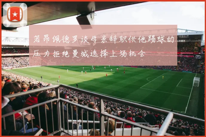 若昂佩德罗谈母亲辞职供他踢球的压力拒绝曼城选择上场机会