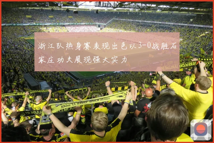浙江队热身赛表现出色以3-0战胜石家庄功夫展现强大实力