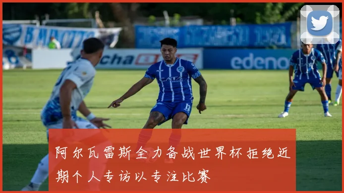 阿尔瓦雷斯全力备战世界杯拒绝近期个人专访以专注比赛