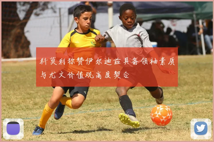 科莫利称赞伊尔迪兹具备领袖素质与尤文价值观高度契合