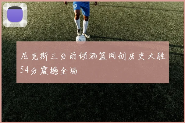 尼克斯三分雨倾洒篮网创历史大胜54分震撼全场