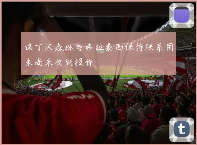 诺丁汉森林与弗拉泰西保持联系国米尚未收到报价
